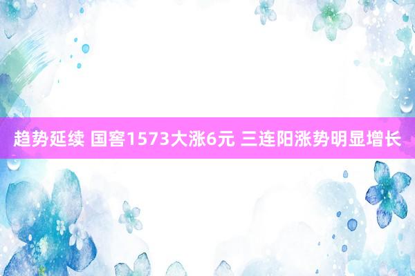 趋势延续 国窖1573大涨6元 三连阳涨势明显增长
