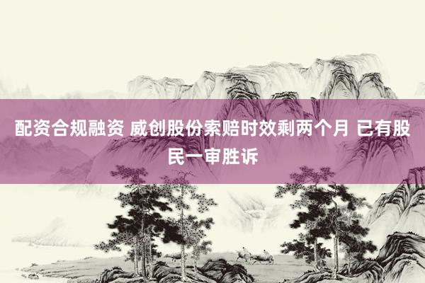 配资合规融资 威创股份索赔时效剩两个月 已有股民一审胜诉