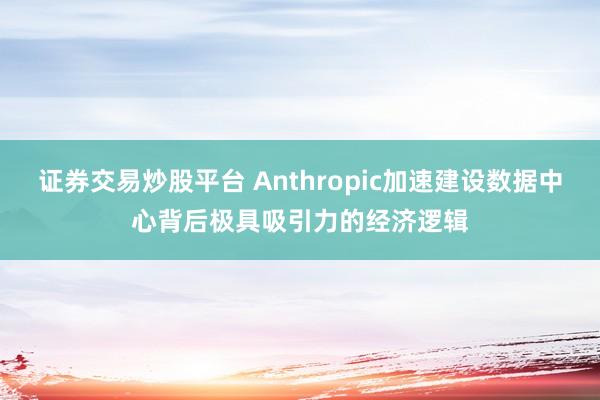 证券交易炒股平台 Anthropic加速建设数据中心背后极具吸引力的经济逻辑