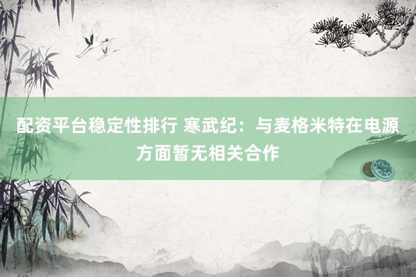 配资平台稳定性排行 寒武纪：与麦格米特在电源方面暂无相关合作