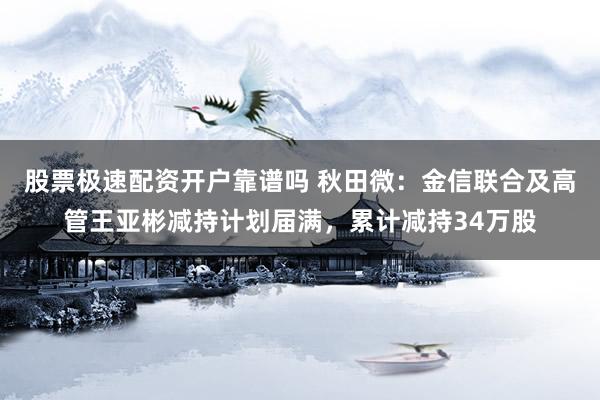 股票极速配资开户靠谱吗 秋田微：金信联合及高管王亚彬减持计划届满，累计减持34万股