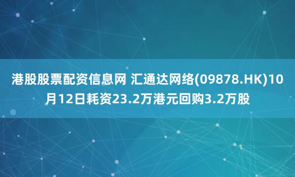 港股股票配资信息网 汇通达网络(09878.HK)10月12日耗资23.2万港元回购3.2万股
