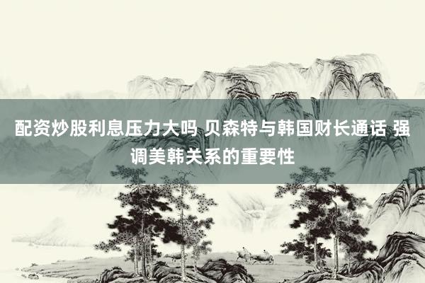 配资炒股利息压力大吗 贝森特与韩国财长通话 强调美韩关系的重要性