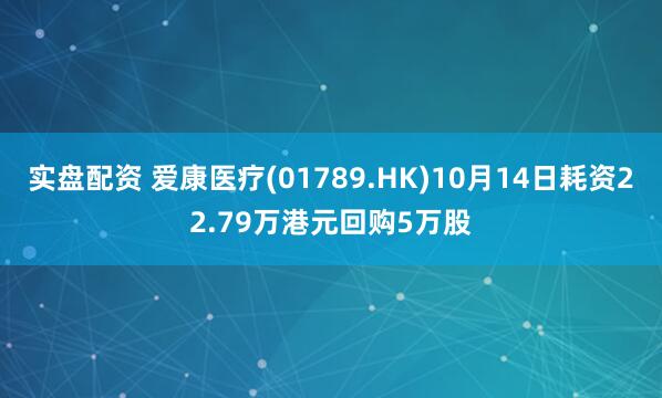 实盘配资 爱康医疗(01789.HK)10月14日耗资22.79万港元回购5万股