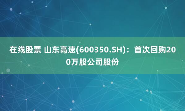 在线股票 山东高速(600350.SH)：首次回购200万股公司股份