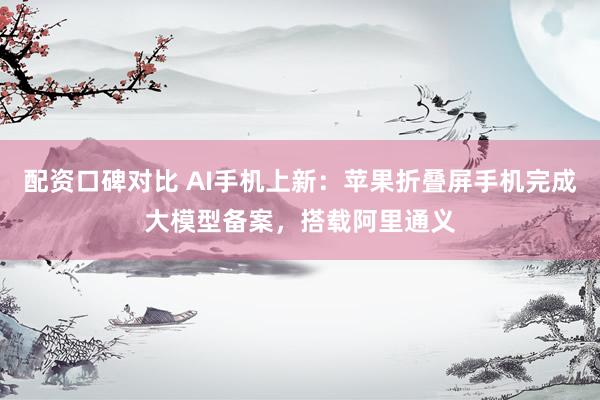 配资口碑对比 AI手机上新：苹果折叠屏手机完成大模型备案，搭载阿里通义