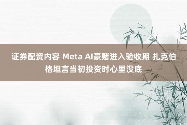 证券配资内容 Meta AI豪赌进入验收期 扎克伯格坦言当初投资时心里没底