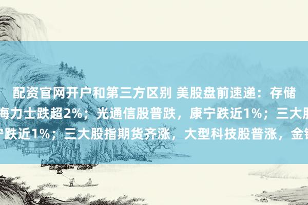 配资官网开户和第三方区别 美股盘前速递：存储板块普跌，闪迪、SK海力士跌超2%；光通信股普跌，康宁跌近1%；三大股指期货齐涨，大型科技股普涨，金银跌油价涨