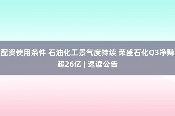 配资使用条件 石油化工景气度持续 荣盛石化Q3净赚超26亿 | 速读公告