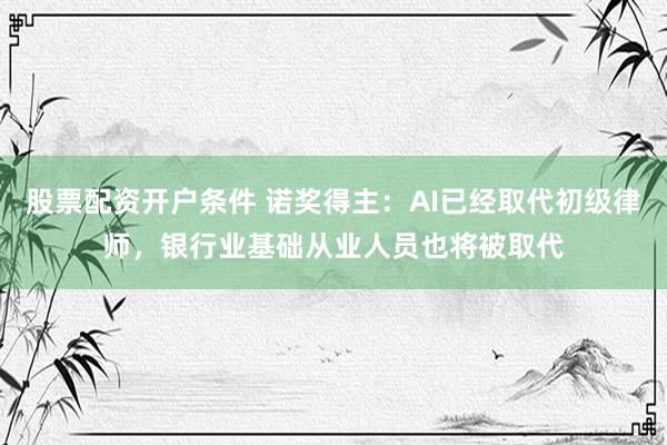 股票配资开户条件 诺奖得主：AI已经取代初级律师，银行业基础从业人员也将被取代