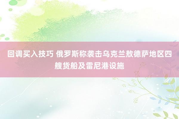 回调买入技巧 俄罗斯称袭击乌克兰敖德萨地区四艘货船及雷尼港设施