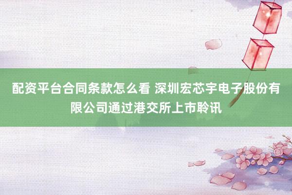 配资平台合同条款怎么看 深圳宏芯宇电子股份有限公司通过港交所上市聆讯