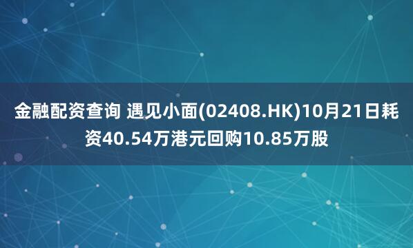 金融配资查询 遇见小面(02408.HK)10月21日耗资40.54万港元回购10.85万股