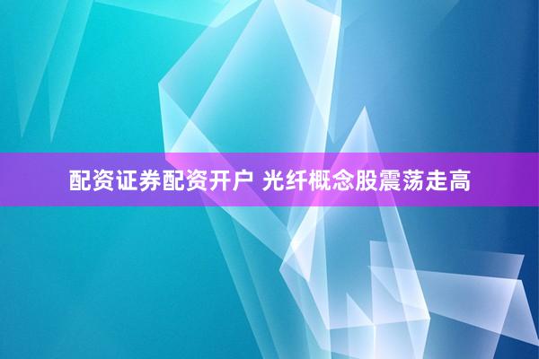 配资证券配资开户 光纤概念股震荡走高