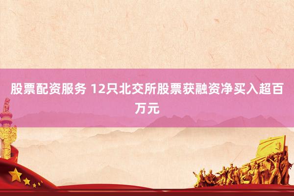 股票配资服务 12只北交所股票获融资净买入超百万元
