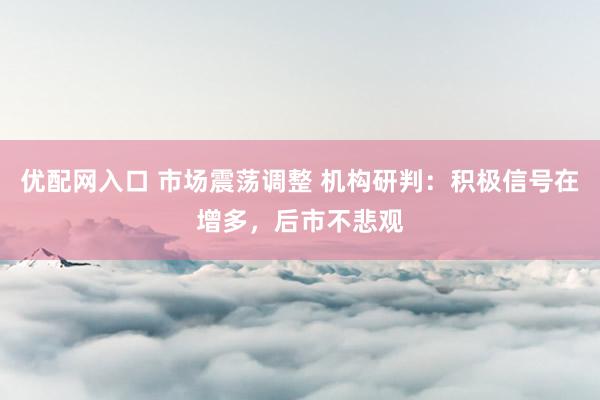 优配网入口 市场震荡调整 机构研判：积极信号在增多，后市不悲观