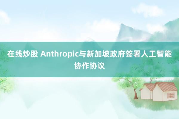 在线炒股 Anthropic与新加坡政府签署人工智能协作协议