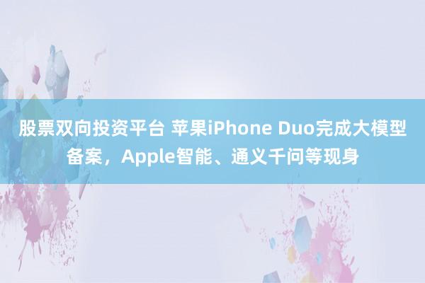股票双向投资平台 苹果iPhone Duo完成大模型备案，Apple智能、通义千问等现身