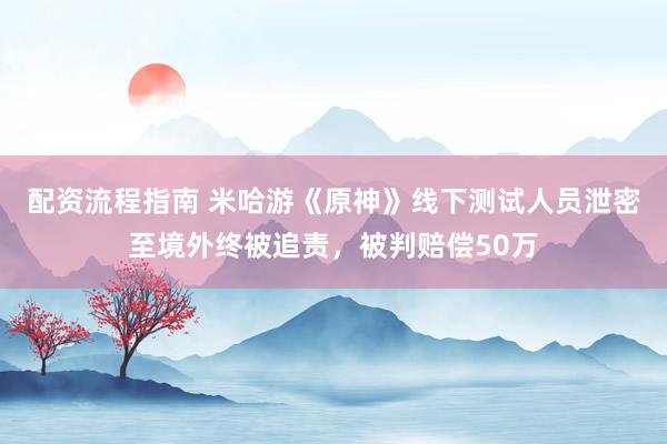 配资流程指南 米哈游《原神》线下测试人员泄密至境外终被追责，被判赔偿50万