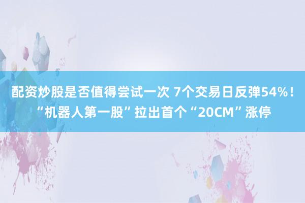 配资炒股是否值得尝试一次 7个交易日反弹54%！“机器人第一股”拉出首个“20CM”涨停