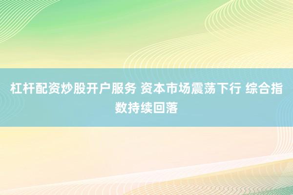 杠杆配资炒股开户服务 资本市场震荡下行 综合指数持续回落