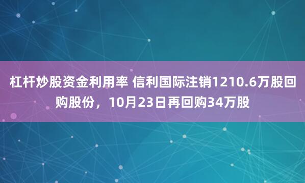 杠杆炒股资金利用率 信利国际注销1210.6万股回购股份，10月23日再回购34万股
