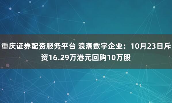 重庆证券配资服务平台 浪潮数字企业：10月23日斥资16.29万港元回购10万股