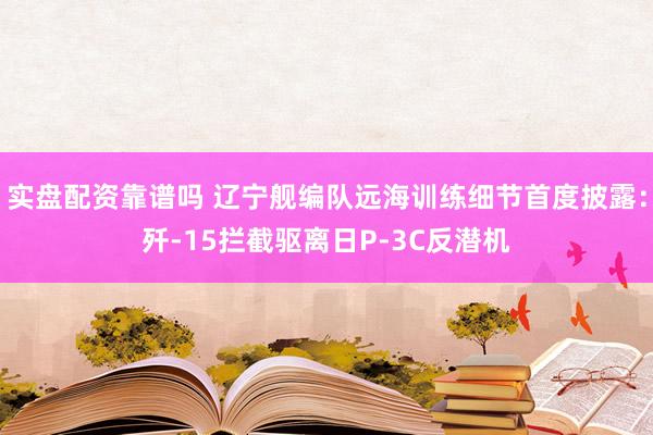 实盘配资靠谱吗 辽宁舰编队远海训练细节首度披露：歼-15拦截驱离日P-3C反潜机