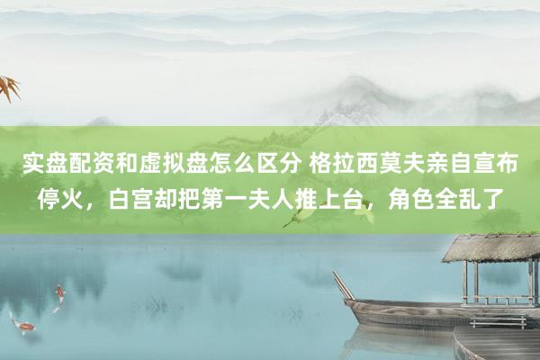 实盘配资和虚拟盘怎么区分 格拉西莫夫亲自宣布停火，白宫却把第一夫人推上台，角色全乱了