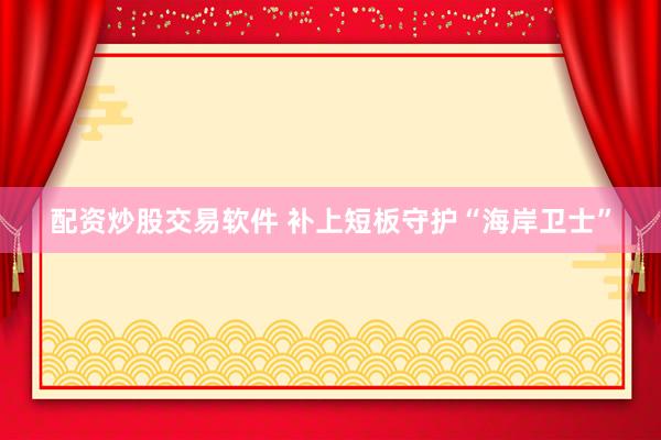 配资炒股交易软件 补上短板守护“海岸卫士”