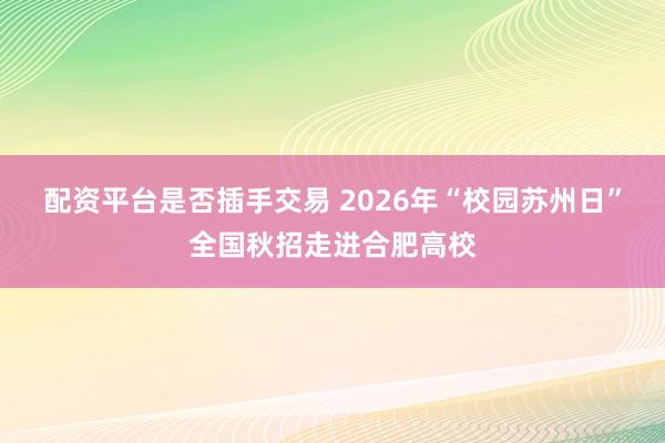 配资平台是否插手交易 2026年“校园苏州日”全国秋招走进合肥高校