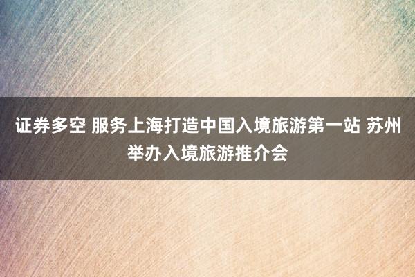 证券多空 服务上海打造中国入境旅游第一站 苏州举办入境旅游推介会