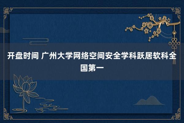 开盘时间 广州大学网络空间安全学科跃居软科全国第一