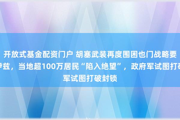 开放式基金配资门户 胡塞武装再度围困也门战略要地塔伊兹，当地超100万居民“陷入绝望”，政府军试图打破封锁