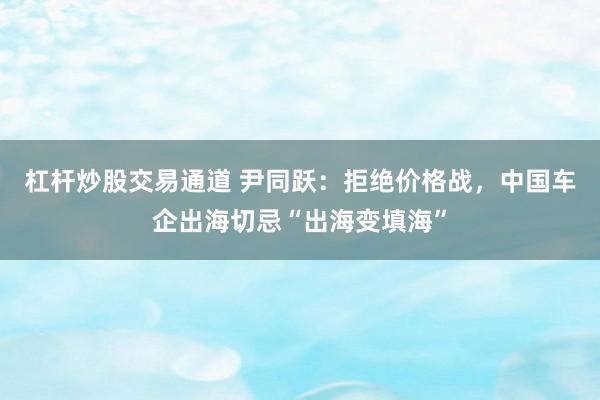 杠杆炒股交易通道 尹同跃:拒绝价格战,中国车企出海切忌“出海变填海”