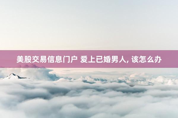 美股交易信息门户 爱上已婚男人, 该怎么办