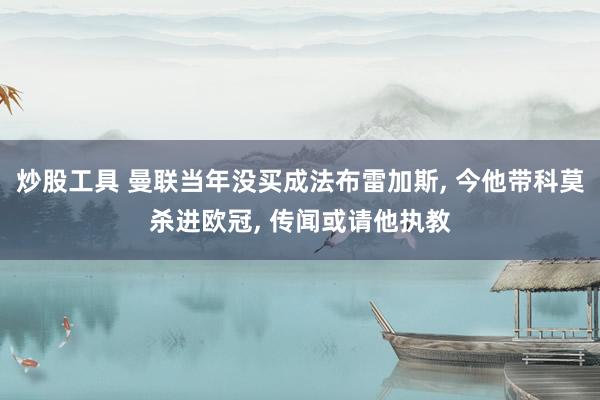 炒股工具 曼联当年没买成法布雷加斯, 今他带科莫杀进欧冠, 传闻或请他执教