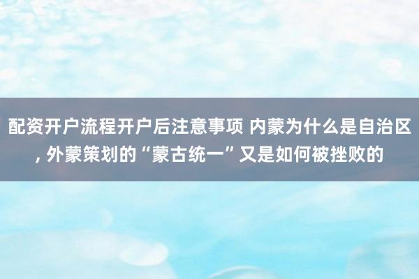 配资开户流程开户后注意事项 内蒙为什么是自治区, 外蒙策划的“蒙古统一”又是如何被挫败的
