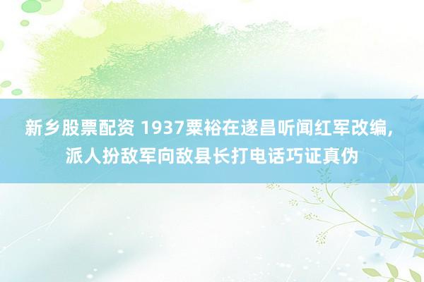 新乡股票配资 1937粟裕在遂昌听闻红军改编, 派人扮敌军向敌县长打电话巧证真伪