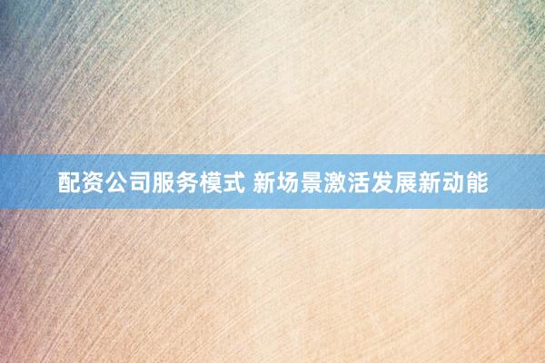 配资公司服务模式 新场景激活发展新动能