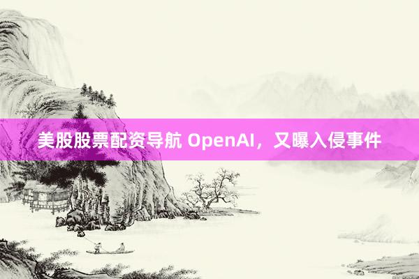 美股股票配资导航 OpenAI，又曝入侵事件