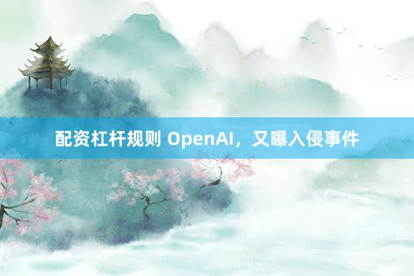 配资杠杆规则 OpenAI，又曝入侵事件