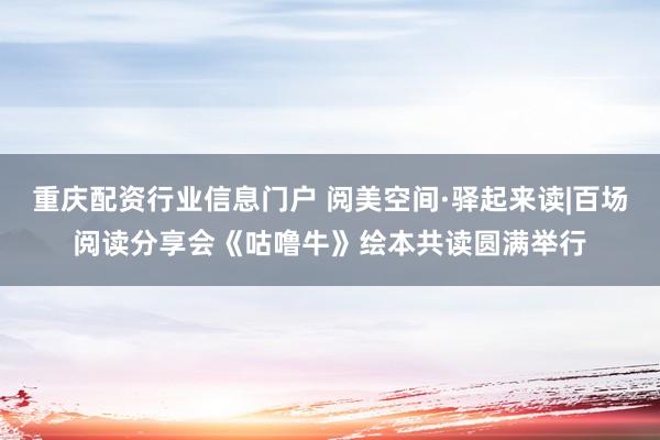 重庆配资行业信息门户 阅美空间·驿起来读|百场阅读分享会《咕噜牛》绘本共读圆满举行