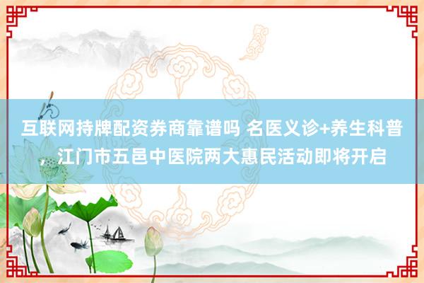 互联网持牌配资券商靠谱吗 名医义诊+养生科普，江门市五邑中医院两大惠民活动即将开启