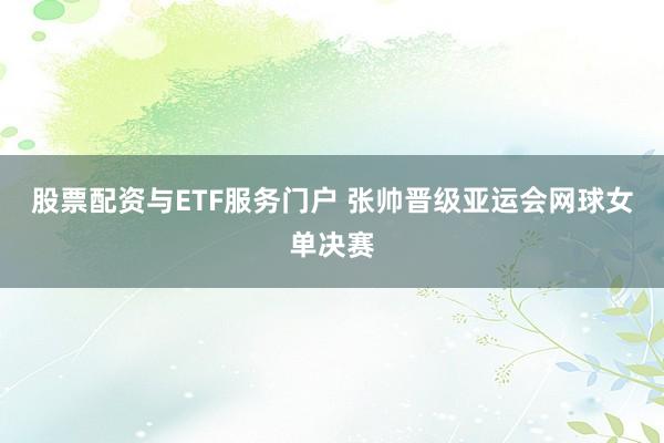 股票配资与ETF服务门户 张帅晋级亚运会网球女单决赛