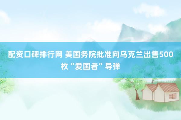配资口碑排行网 美国务院批准向乌克兰出售500枚“爱国者”导弹