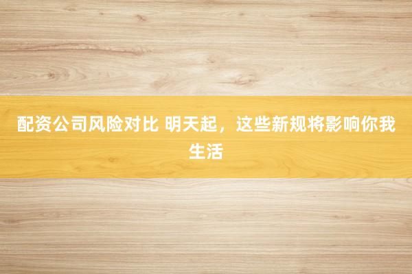 配资公司风险对比 明天起，这些新规将影响你我生活